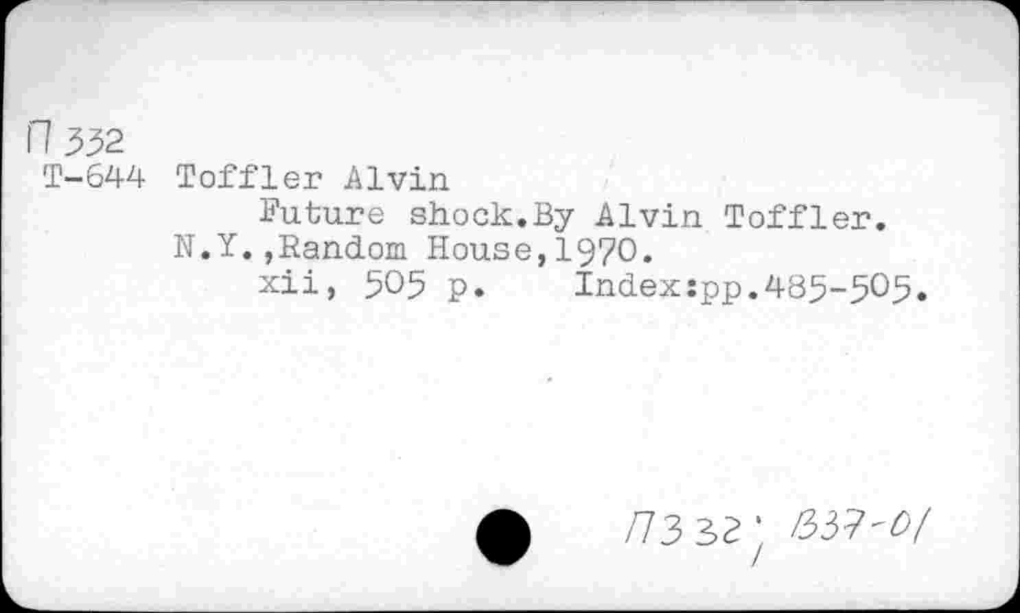 ﻿H 332
T-644 Toffler Alvin
Future shock.By Alvin Toffler.
N.Y.,Random House,1970.
xii, 505 p. Index:pp.485-305.
/73 32’ rbi?-O/